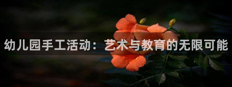 凯捷体育娱乐下载：幼儿园手工活动：艺术与教育的无限可