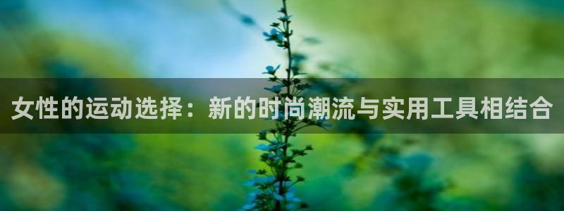 凯捷体育官网：女性的运动选择：新的时尚潮流与实用工具