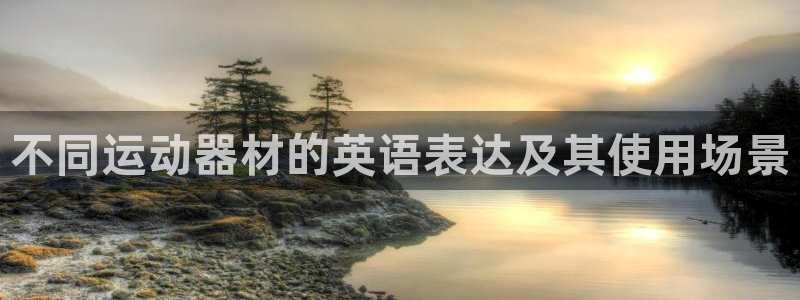 凯捷体育神州：不同运动器材的英语表达及其使用场景