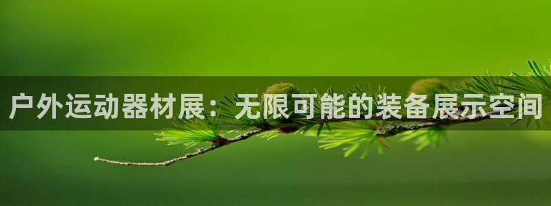 凯捷体育招商电话地址是多少：户外运动器材展：无限可能的装备展