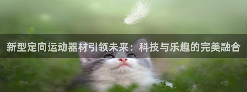 凯捷体育招商电话是多少啊：新型定向运动器材引领未来：