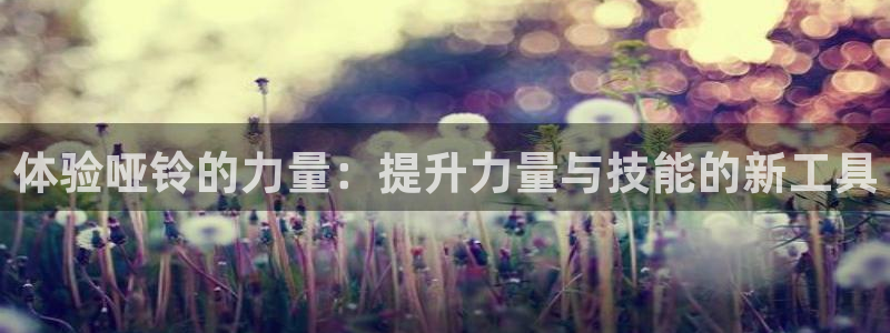 凯捷体育平台是正规平台吗安全吗：体验哑铃的力量：提升
