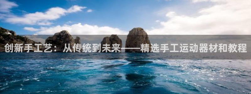 凯捷体育集团官网首页网址：创新手工艺：从传统到未来—