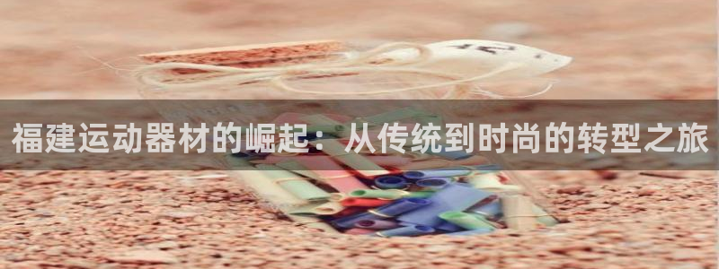 注册凯捷体育：福建运动器材的崛起：从传统到时尚的转型