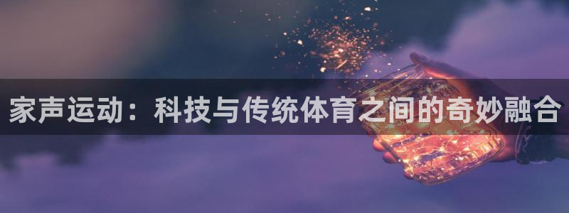 凯捷体育官方客服电话：家声运动：科技与传统体育之间的