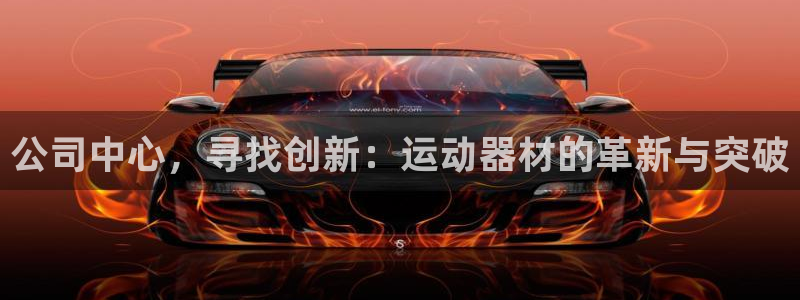 凯捷体育神州：公司中心，寻找创新：运动器材的革新与突