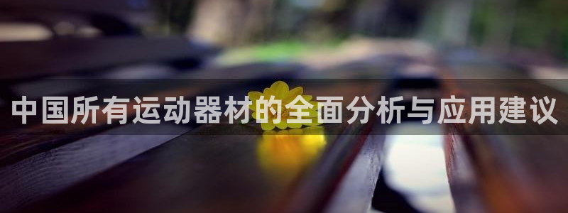 凯捷体育联系电话：中国所有运动器材的全面分析与应用建议