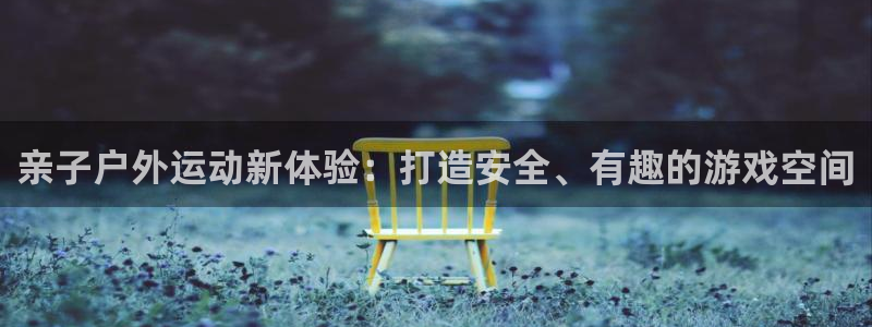 注册凯捷体育：亲子户外运动新体验：打造安全、有趣的游