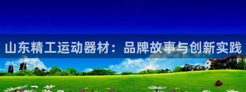 海南凯捷体育发展怎么样：山东精工运动器材：品牌故事与创新实践