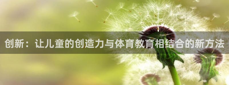 凯捷体育招商电话地址：创新：让儿童的创造力与体育教育相结合的