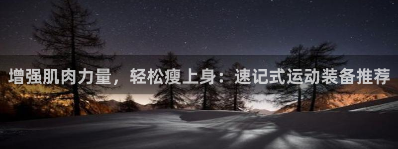 凯捷体育官方：增强肌肉力量，轻松瘦上身：速记式运动装备推荐