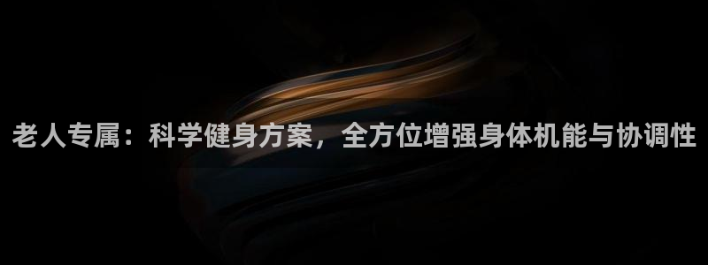 凯捷体育招商电话是多少：老人专属：科学健身方案，全方