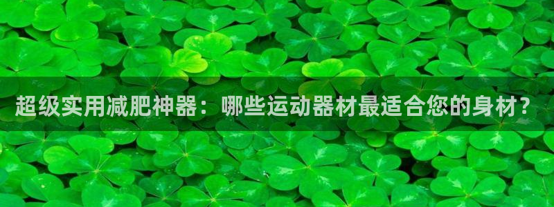 海南凯捷体育：超级实用减肥神器：哪些运动器材最适合您