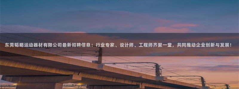 海南凯捷体育：东莞韬略运动器材有限公司最新招聘信息：