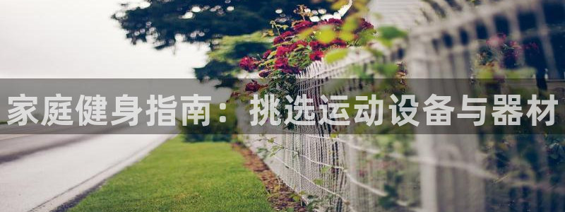 凯捷体育娱乐首页网站大全：家庭健身指南：挑选运动设备