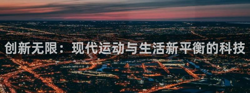 凯捷体育平台APP：创新无限：现代运动与生活新平衡的科技