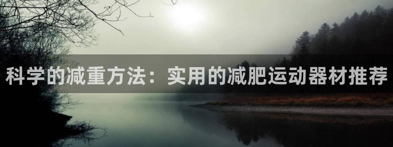 海南凯捷体育发展怎么样：科学的减重方法：实用的减肥运