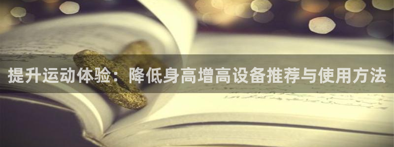凯捷体育集团简介：提升运动体验：降低身高增高设备推荐与使用方