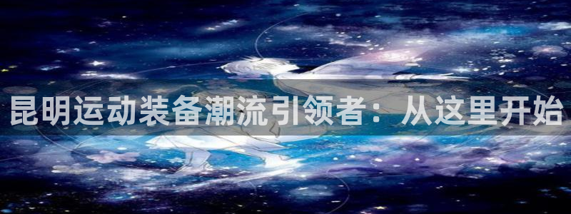 凯捷体育平台注册要钱吗：昆明运动装备潮流引领者：从这