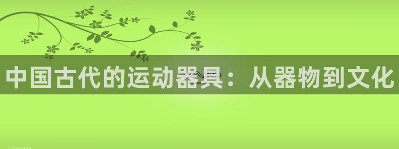 凯捷体育官网：中国古代的运动器具：从器物到文化
