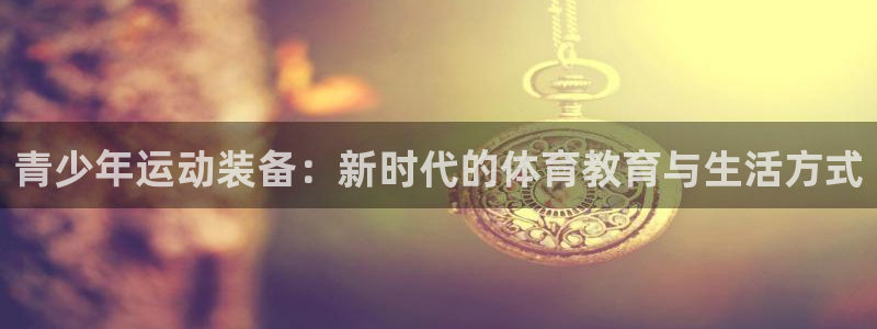 凯捷体育官方客服电话：青少年运动装备：新时代的体育教