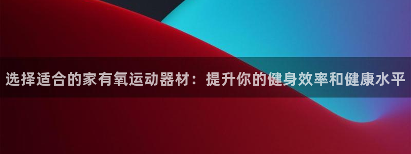 凯捷体育开户：选择适合的家有氧运动器材：提升你的健身效率和健