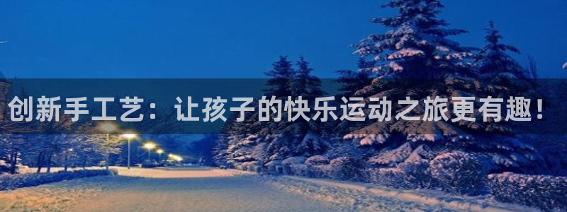 凯捷体育官方客服电话：创新手工艺：让孩子的快乐运动之