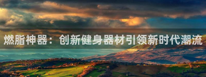 凯捷体育官方：燃脂神器：创新健身器材引领新时代潮流