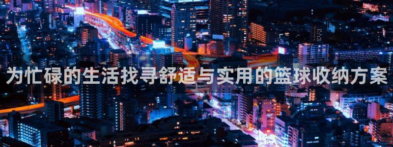 凯捷体育娱乐：为忙碌的生活找寻舒适与实用的篮球收纳方案