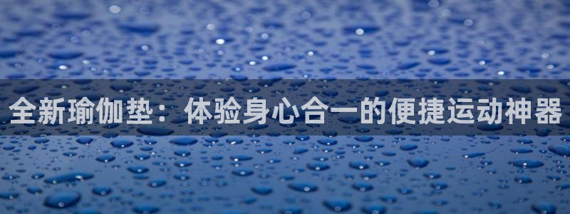 凯捷体育招商电话号码：全新瑜伽垫：体验身心合一的便捷