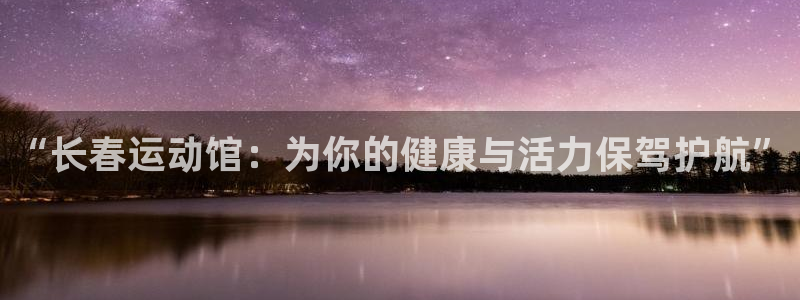 凯捷体育平台注册流程图：“长春运动馆：为你的健康与活力保驾护