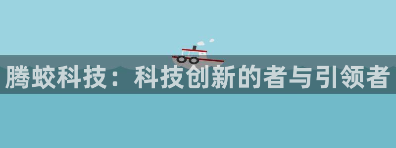 意昂集团官网：腾蛟科技：科技创新的者与引领者