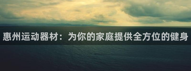 凯捷体育平台是正规平台吗：惠州运动器材：为你的家庭提供全方位