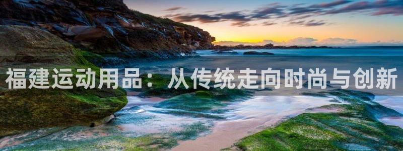 凯捷体育注册：福建运动用品：从传统走向时尚与创新