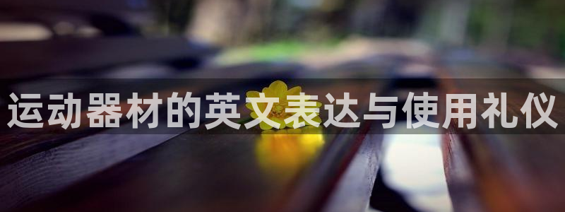 凯捷体育娱乐：运动器材的英文表达与使用礼仪