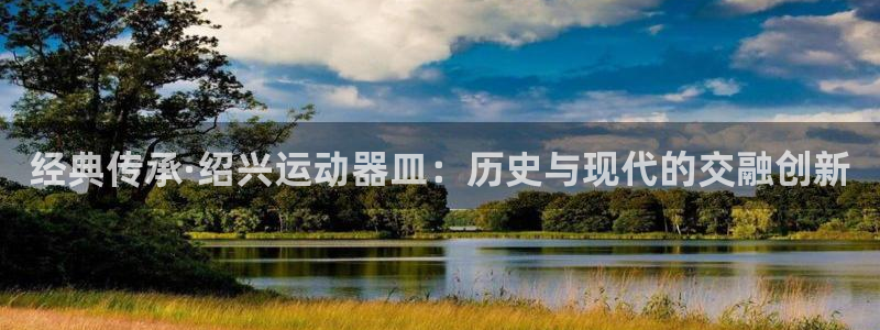 凯捷体育招商电话是多少：经典传承·绍兴运动器皿：历史