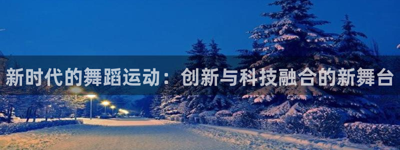 凯捷体育娱乐网站：新时代的舞蹈运动：创新与科技融合的