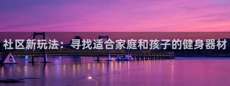 凯捷体育注册：社区新玩法：寻找适合家庭和孩子的健身器材
