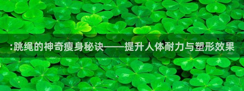 凯捷体育招商电话是多少：:跳绳的神奇瘦身秘诀——提升