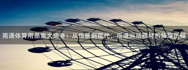 凯捷体育平台是正规平台吗：南通体育用品集大成者：从传