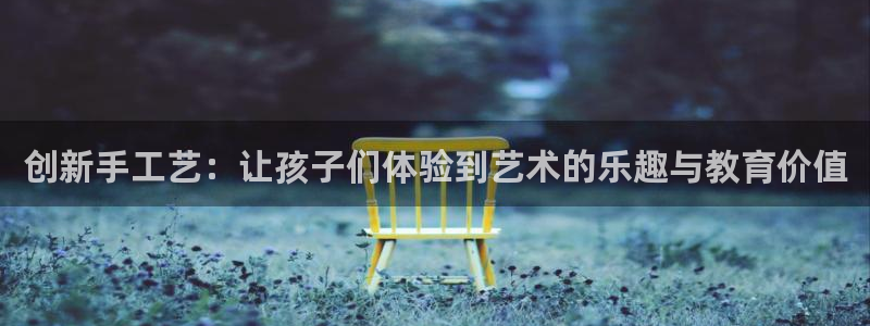 凯捷体育：创新手工艺：让孩子们体验到艺术的乐趣与教育价值