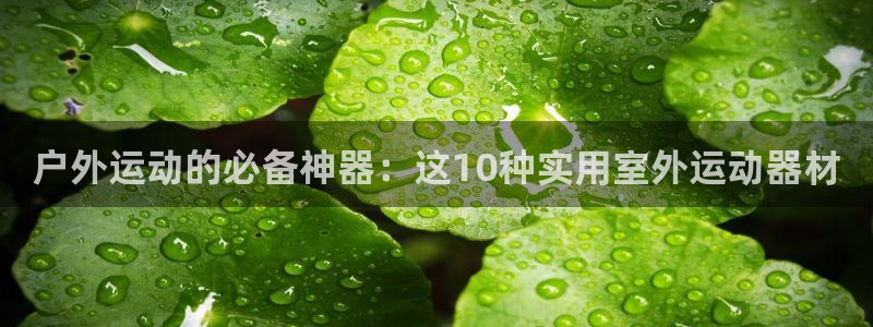 凯捷体育招商电话是多少：户外运动的必备神器：这10种