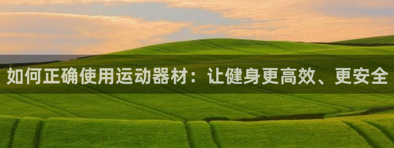 凯捷体育娱乐首页官网下载：如何正确使用运动器材：让健身更高效